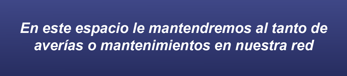 En este espacio le mantendremos al tanto de averías o mantenimientos en nuestra red